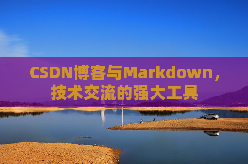 CSDN博客与Markdown，技术交流的强大工具